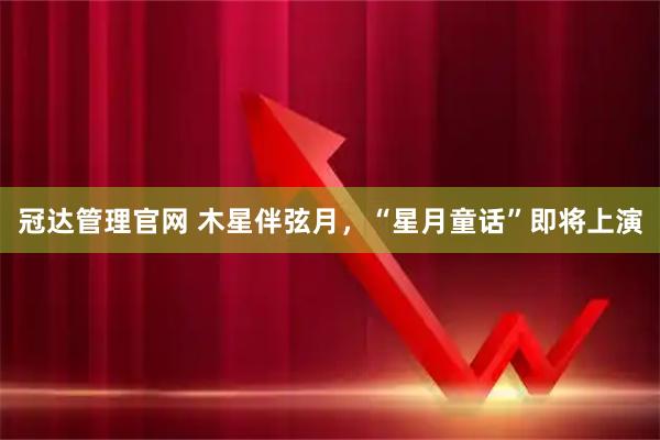 冠达管理官网 木星伴弦月，“星月童话”即将上演