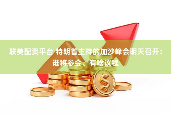 联美配资平台 特朗普主持的加沙峰会明天召开：谁将参会、有啥议程