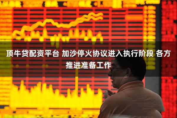 顶牛贷配资平台 加沙停火协议进入执行阶段 各方推进准备工作