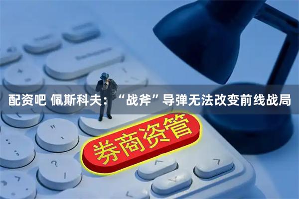 配资吧 佩斯科夫：“战斧”导弹无法改变前线战局