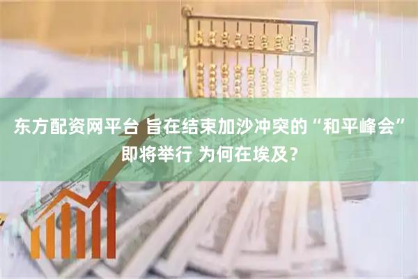 东方配资网平台 旨在结束加沙冲突的“和平峰会”即将举行 为何在埃及？