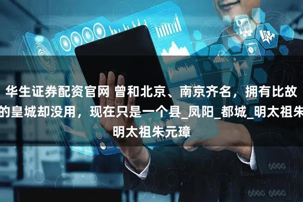 华生证券配资官网 曾和北京、南京齐名，拥有比故宫大的皇城却没用，现在只是一个县_凤阳_都城_明太祖朱元璋