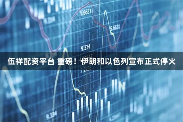 伍祥配资平台 重磅！伊朗和以色列宣布正式停火