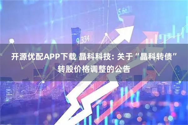 开源优配APP下载 晶科科技: 关于“晶科转债”转股价格调整的公告