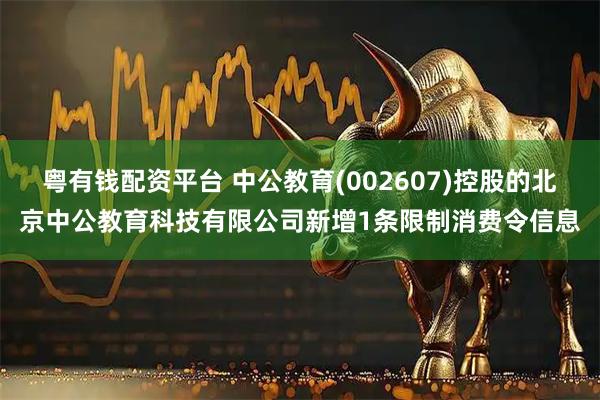 粤有钱配资平台 中公教育(002607)控股的北京中公教育科技有限公司新增1条限制消费令信息