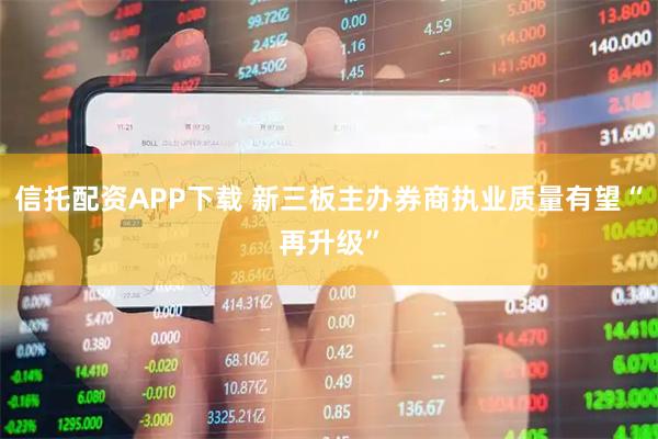 信托配资APP下载 新三板主办券商执业质量有望“再升级”