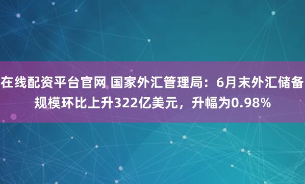 在线配资平台官网 国家外汇管理局：6月末外汇储备规模环比上升322亿美元，升幅为0.98%