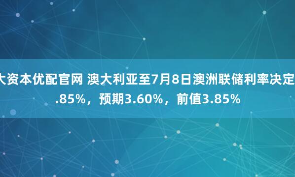 大资本优配官网 澳大利亚至7月8日澳洲联储利率决定3.85%，预期3.60%，前值3.85%