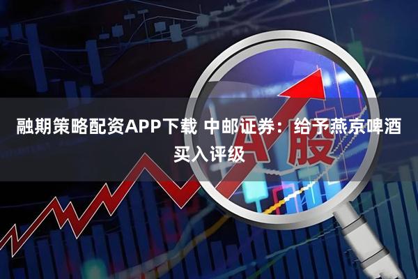 融期策略配资APP下载 中邮证券：给予燕京啤酒买入评级