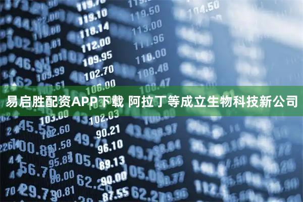易启胜配资APP下载 阿拉丁等成立生物科技新公司