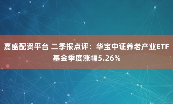 嘉盛配资平台 二季报点评：华宝中证养老产业ETF基金季度涨幅5.26%