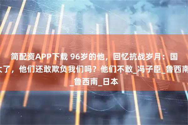 简配资APP下载 96岁的他，回忆抗战岁月：国家强大了，他们还敢欺负我们吗？他们不敢_冯子臣_鲁西南_日本