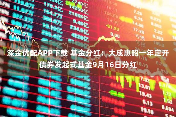 深金优配APP下载 基金分红：大成惠昭一年定开债券发起式基金9月16日分红