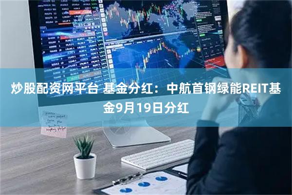 炒股配资网平台 基金分红：中航首钢绿能REIT基金9月19日分红