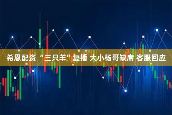 希恩配资 “三只羊”复播 大小杨哥缺席 客服回应