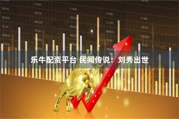 乐牛配资平台 民间传说：刘秀出世