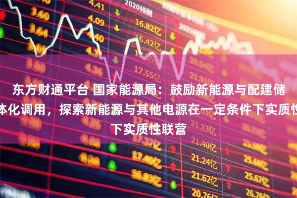 东方财通平台 国家能源局：鼓励新能源与配建储能一体化调用，探索新能源与其他电源在一定条件下实质性联营