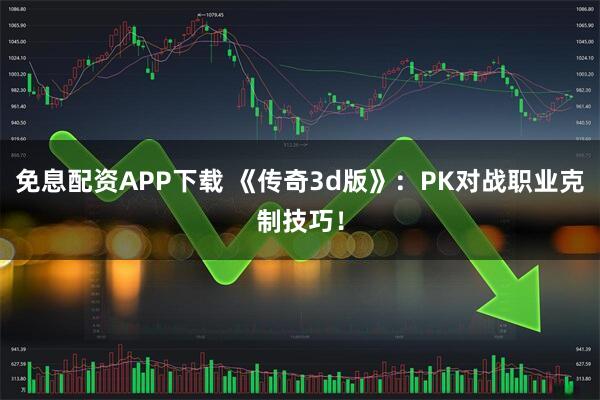 免息配资APP下载 《传奇3d版》：PK对战职业克制技巧！