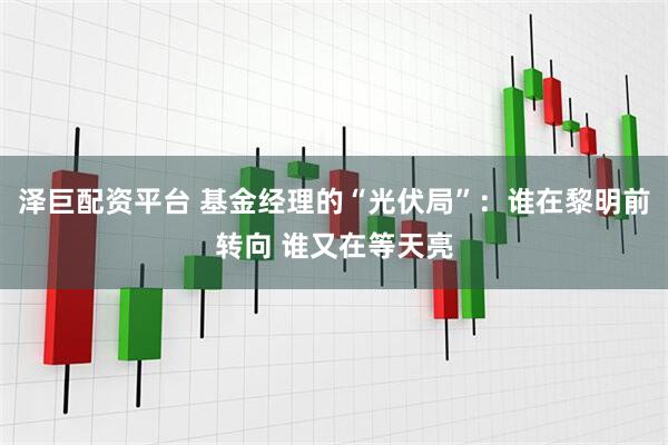 泽巨配资平台 基金经理的“光伏局”：谁在黎明前转向 谁又在等天亮