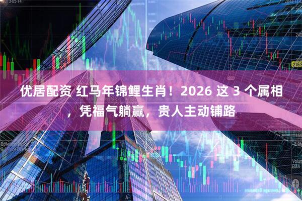 优居配资 红马年锦鲤生肖！2026 这 3 个属相，凭福气躺赢，贵人主动铺路