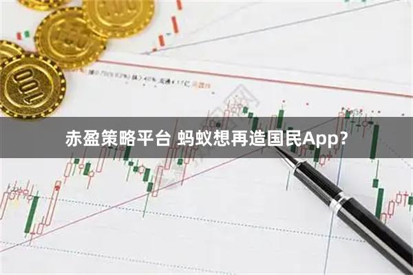 赤盈策略平台 蚂蚁想再造国民App？