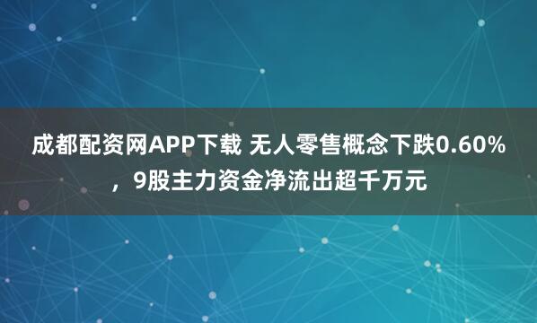 成都配资网APP下载 无人零售概念下跌0.60%，9股主力资金净流出超千万元