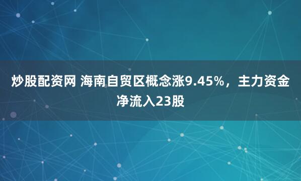 炒股配资网 海南自贸区概念涨9.45%，主力资金净流入23股