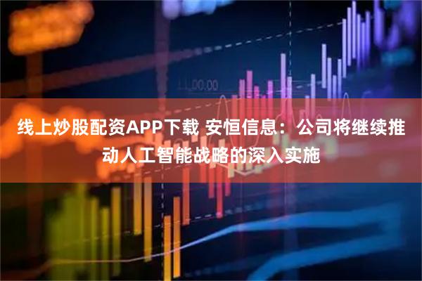 线上炒股配资APP下载 安恒信息：公司将继续推动人工智能战略的深入实施