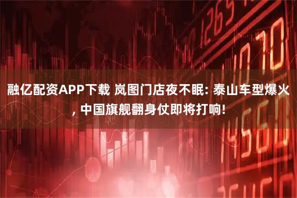 融亿配资APP下载 岚图门店夜不眠: 泰山车型爆火, 中国旗舰翻身仗即将打响!