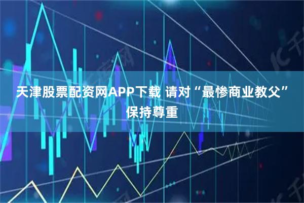天津股票配资网APP下载 请对“最惨商业教父”保持尊重