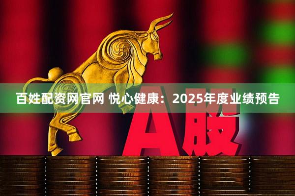百姓配资网官网 悦心健康：2025年度业绩预告