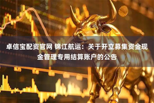 卓信宝配资官网 锦江航运：关于开立募集资金现金管理专用结算账户的公告