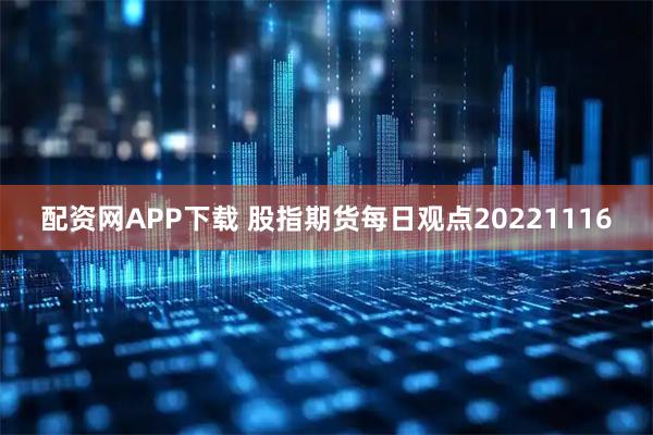 配资网APP下载 股指期货每日观点20221116