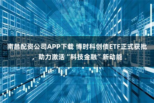 南昌配资公司APP下载 博时科创债ETF正式获批，助力激活“科技金融”新动能