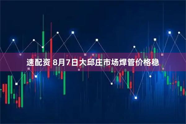 速配资 8月7日大邱庄市场焊管价格稳