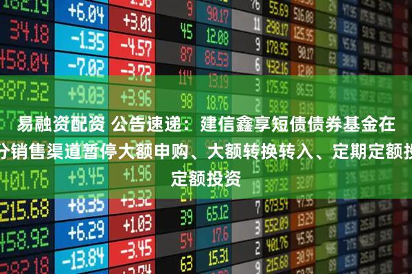 易融资配资 公告速递：建信鑫享短债债券基金在部分销售渠道暂停大额申购、大额转换转入、定期定额投资