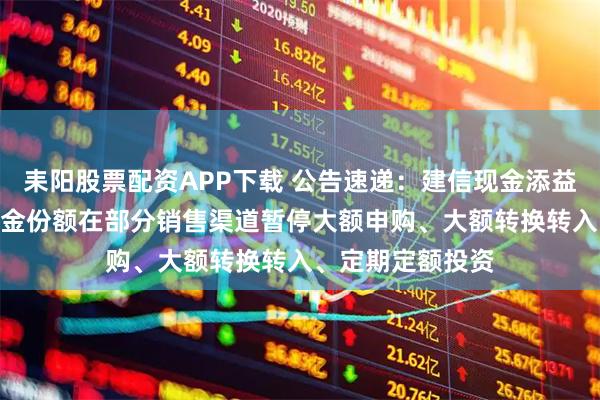 耒阳股票配资APP下载 公告速递：建信现金添益货币基金A/C基金份额在部分销售渠道暂停大额申购、大额转换转入、定期定额投资