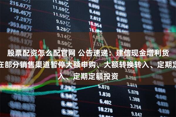 股票配资怎么配官网 公告速递：建信现金增利货币基金在部分销售渠道暂停大额申购、大额转换转入、定期定额投资