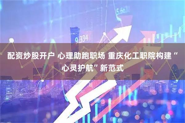 配资炒股开户 心理助跑职场 重庆化工职院构建“心灵护航”新范式