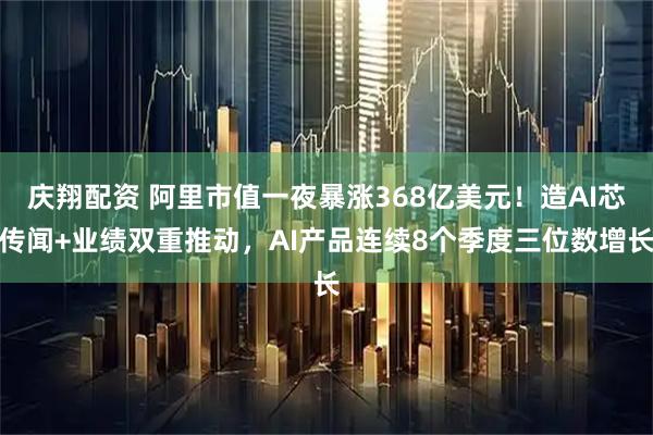 庆翔配资 阿里市值一夜暴涨368亿美元！造AI芯传闻+业绩双重推动，AI产品连续8个季度三位数增长