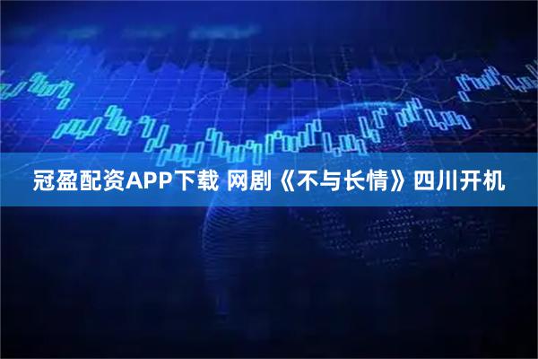 冠盈配资APP下载 网剧《不与长情》四川开机