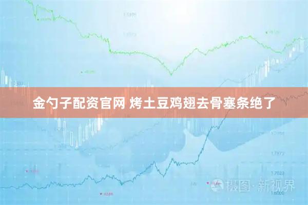 金勺子配资官网 烤土豆鸡翅去骨塞条绝了