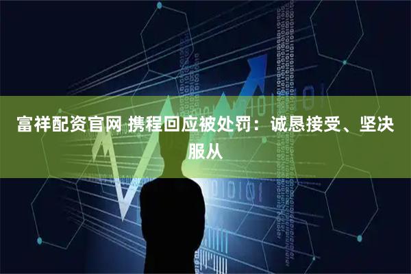 富祥配资官网 携程回应被处罚：诚恳接受、坚决服从