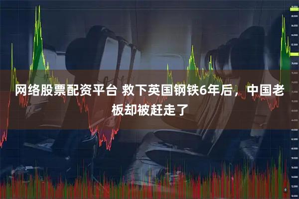 网络股票配资平台 救下英国钢铁6年后，中国老板却被赶走了